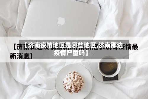 【济南疫情地区是哪些地区,济南那边疫情严重吗】
