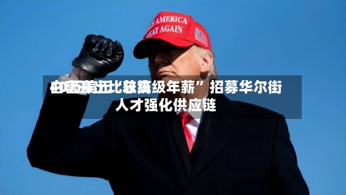 白宫开出比较高40万美元“总统级年薪” 招募华尔街人才强化供应链