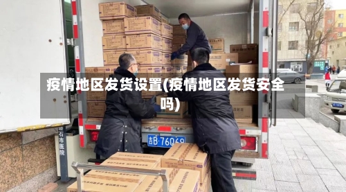 疫情地区发货设置(疫情地区发货安全吗)