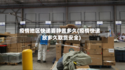 疫情地区快递要静置多久(疫情快递放多久取货安全)