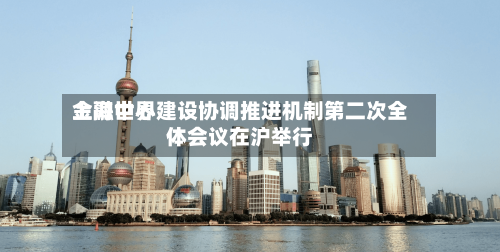 上海世界
金融中心建设协调推进机制第二次全体会议在沪举行