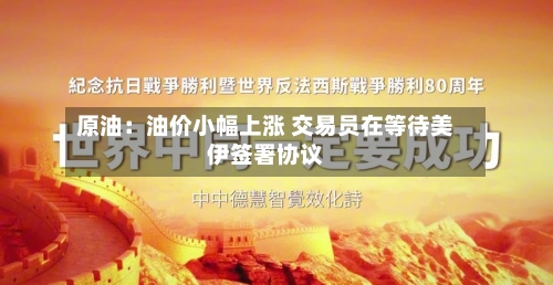 原油:油价小幅上涨 交易员在等待美伊签署协议