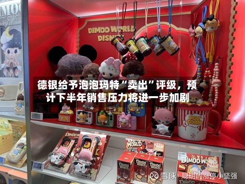 德银给予泡泡玛特“卖出”评级，预计下半年销售压力将进一步加剧
