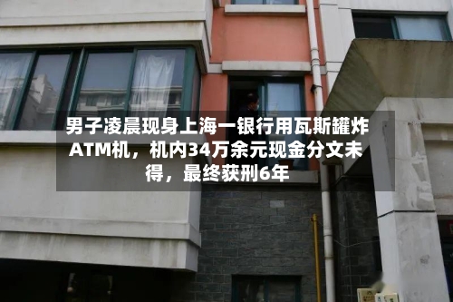 男子凌晨现身上海一银行用瓦斯罐炸ATM机，机内34万余元现金分文未得，最终获刑6年