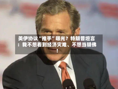 美伊协议“推手”曝光?特朗普坦言:我不想看到经济灾难、不想当胡佛!