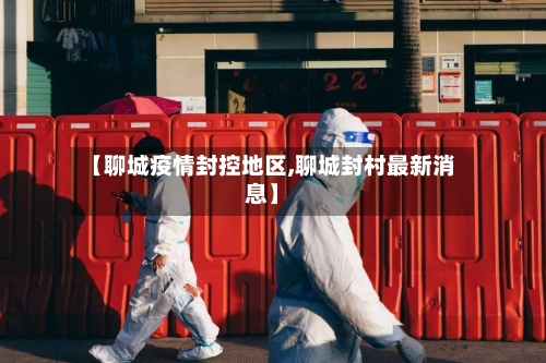 【聊城疫情封控地区,聊城封村最新消息】