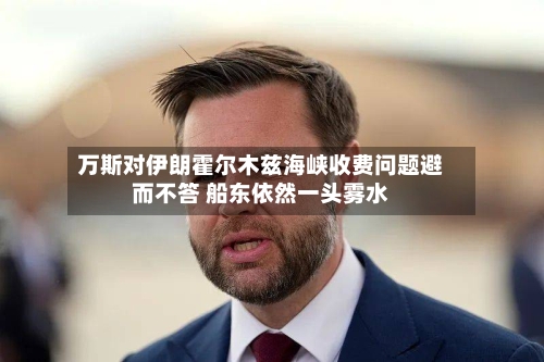 万斯对伊朗霍尔木兹海峡收费问题避而不答 船东依然一头雾水