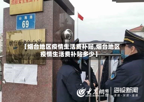 【烟台地区疫情生活费补贴,烟台地区疫情生活费补贴多少】