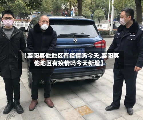 【襄阳其他地区有疫情吗今天,襄阳其他地区有疫情吗今天新增】
