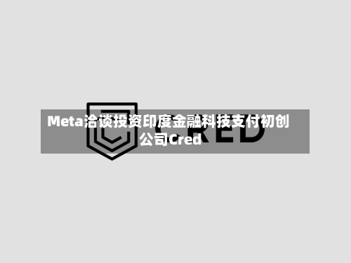 Meta洽谈投资印度金融科技支付初创公司Cred