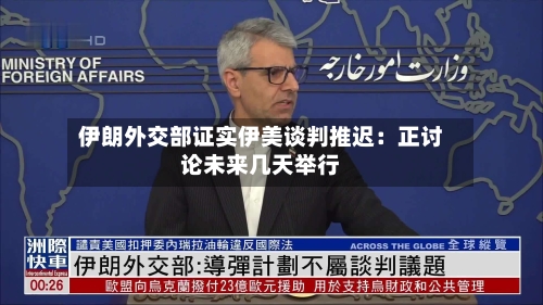 伊朗外交部证实伊美谈判推迟：正讨论未来几天举行
