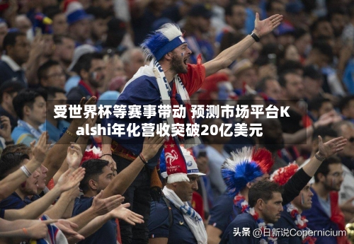 受世界杯等赛事带动 预测市场平台Kalshi年化营收突破20亿美元