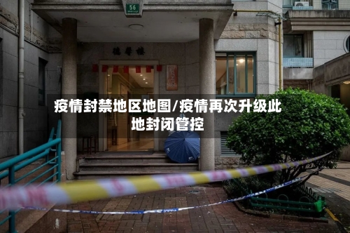 疫情封禁地区地图/疫情再次升级此地封闭管控