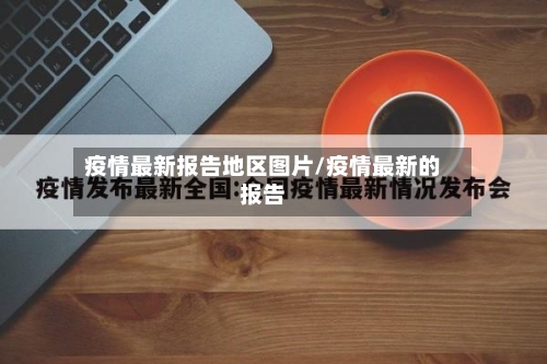 疫情最新报告地区图片/疫情最新的报告