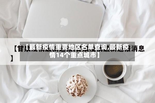 【最新疫情重要地区名单查询,最新疫情14个重点城市】