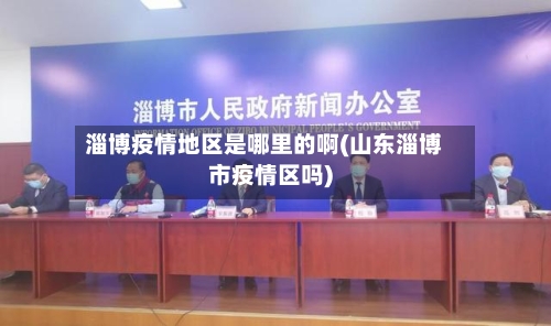 淄博疫情地区是哪里的啊(山东淄博市疫情区吗)