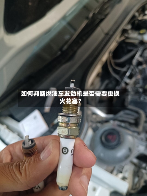 如何判断燃油车发动机是否需要更换火花塞?
