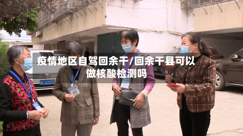 疫情地区自驾回余干/回余干县可以做核酸检测吗