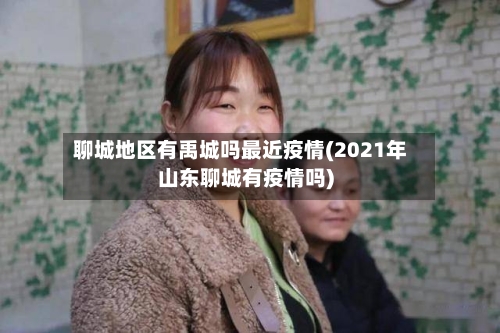 聊城地区有禹城吗最近疫情(2021年山东聊城有疫情吗)