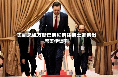 美副总统万斯已启程前往瑞士准备出席美伊谈判