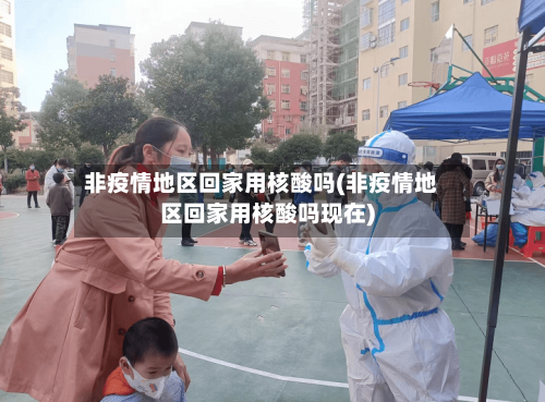 非疫情地区回家用核酸吗(非疫情地区回家用核酸吗现在)