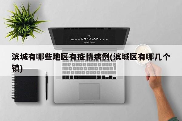 滨城有哪些地区有疫情病例(滨城区有哪几个镇)