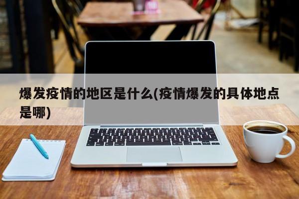 爆发疫情的地区是什么(疫情爆发的具体地点是哪)