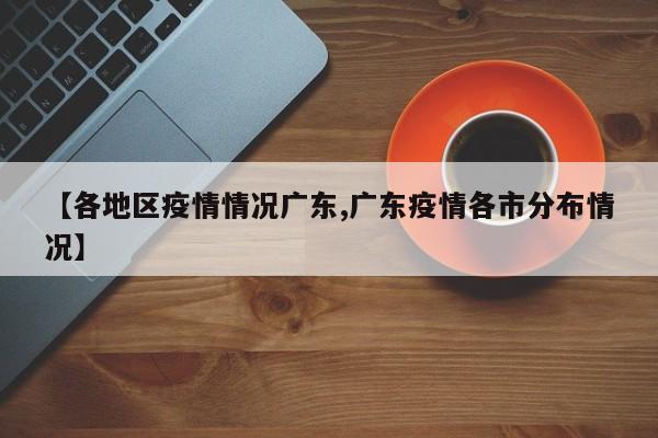 【各地区疫情情况广东,广东疫情各市分布情况】