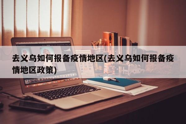 去义乌如何报备疫情地区(去义乌如何报备疫情地区政策)
