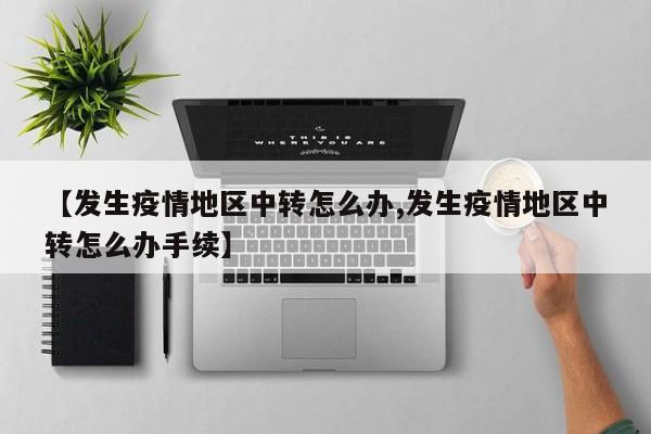 【发生疫情地区中转怎么办,发生疫情地区中转怎么办手续】