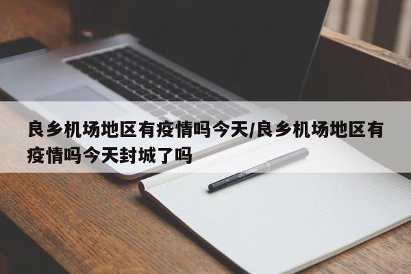 良乡机场地区有疫情吗今天/良乡机场地区有疫情吗今天封城了吗
