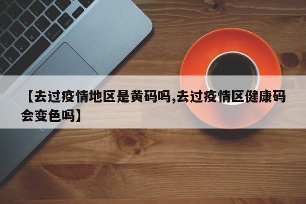 【去过疫情地区是黄码吗,去过疫情区健康码会变色吗】