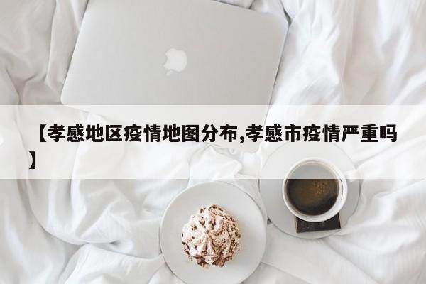 【孝感地区疫情地图分布,孝感市疫情严重吗】