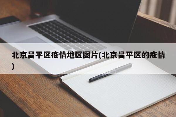 北京昌平区疫情地区图片(北京昌平区的疫情)