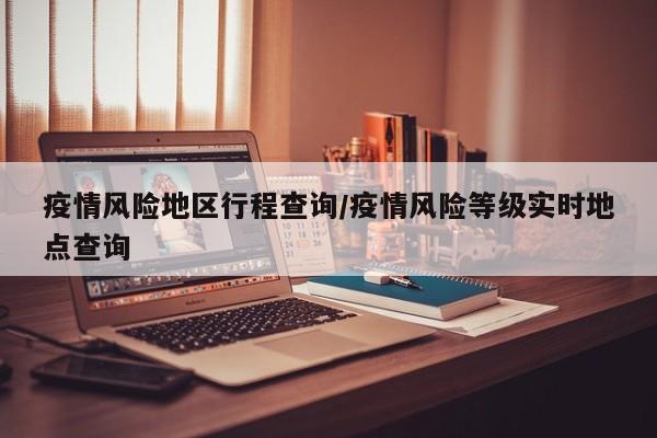 疫情风险地区行程查询/疫情风险等级实时地点查询
