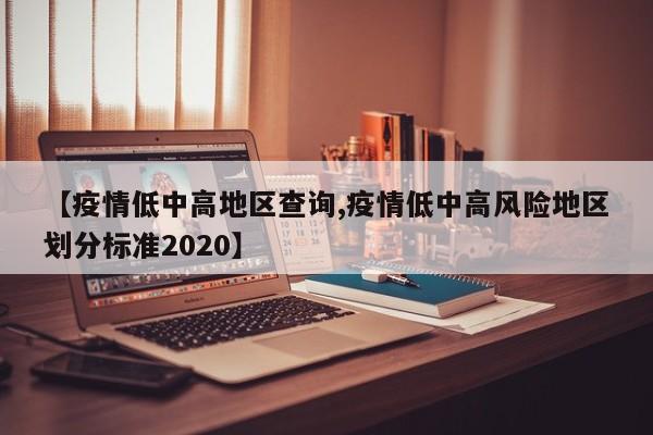 【疫情低中高地区查询,疫情低中高风险地区划分标准2020】