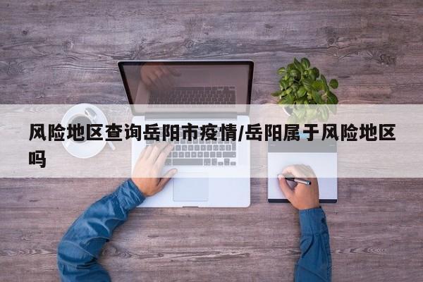 风险地区查询岳阳市疫情/岳阳属于风险地区吗