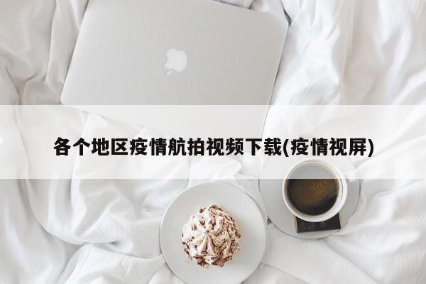 各个地区疫情航拍视频下载(疫情视屏)