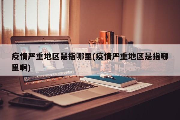 疫情严重地区是指哪里(疫情严重地区是指哪里啊)