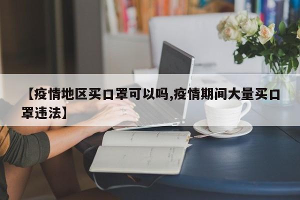 【疫情地区买口罩可以吗,疫情期间大量买口罩违法】