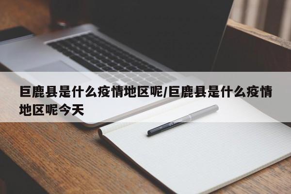 巨鹿县是什么疫情地区呢/巨鹿县是什么疫情地区呢今天