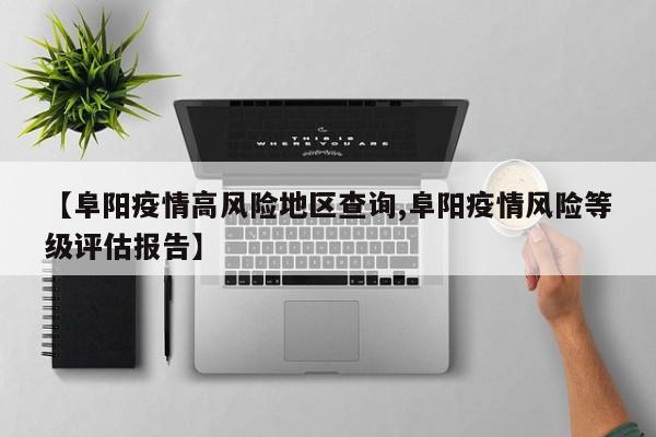 【阜阳疫情高风险地区查询,阜阳疫情风险等级评估报告】
