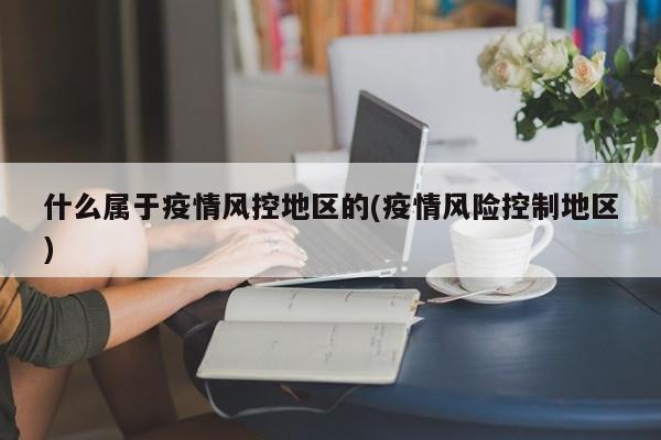 什么属于疫情风控地区的(疫情风险控制地区)