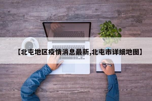 【北屯地区疫情消息最新,北屯市详细地图】
