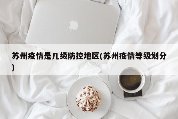 苏州疫情是几级防控地区(苏州疫情等级划分)