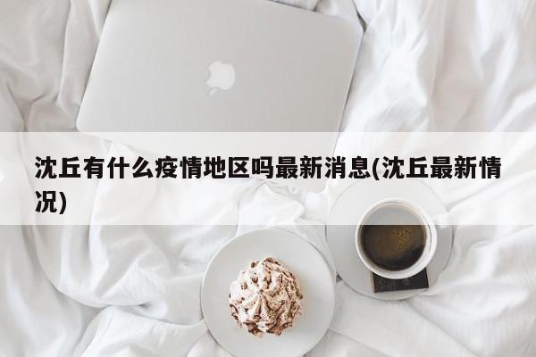 沈丘有什么疫情地区吗最新消息(沈丘最新情况)