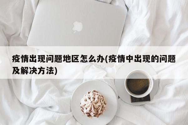 疫情出现问题地区怎么办(疫情中出现的问题及解决方法)