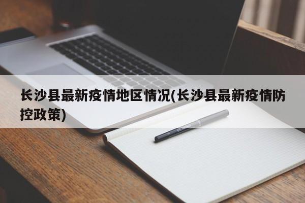 长沙县最新疫情地区情况(长沙县最新疫情防控政策)