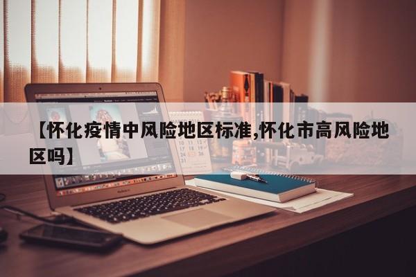 【怀化疫情中风险地区标准,怀化市高风险地区吗】