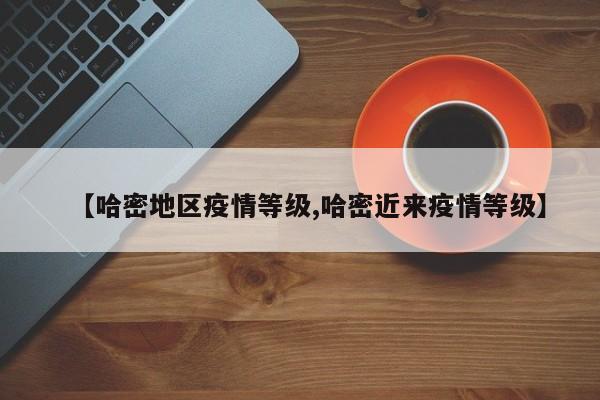 【哈密地区疫情等级,哈密近来疫情等级】
